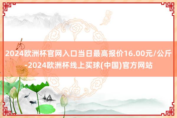 2024欧洲杯官网入口当日最高报价16.00元/公斤-2024欧洲杯线上买球(中国)官方网站