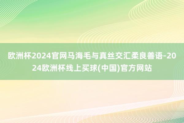 欧洲杯2024官网马海毛与真丝交汇柔良善语-2024欧洲杯线上买球(中国)官方网站