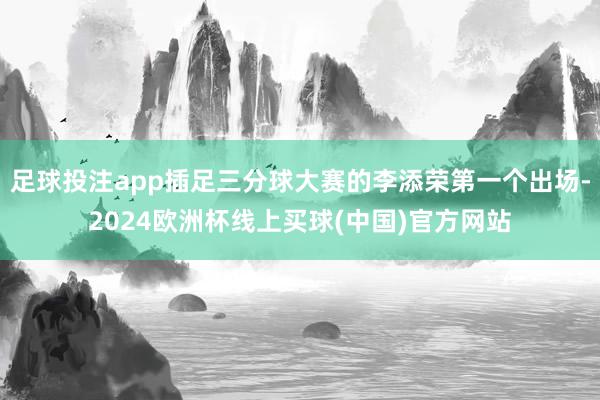 足球投注app插足三分球大赛的李添荣第一个出场-2024欧洲杯线上买球(中国)官方网站