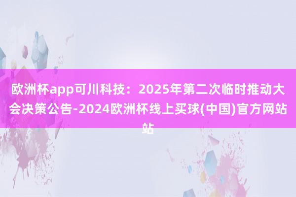 欧洲杯app可川科技：2025年第二次临时推动大会决策公告-2024欧洲杯线上买球(中国)官方网站