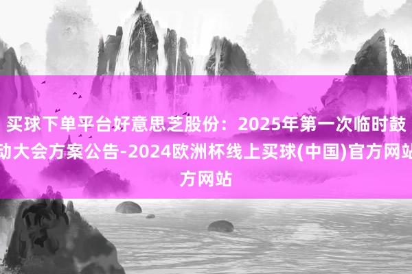 买球下单平台好意思芝股份：2025年第一次临时鼓动大会方案公告-2024欧洲杯线上买球(中国)官方网站