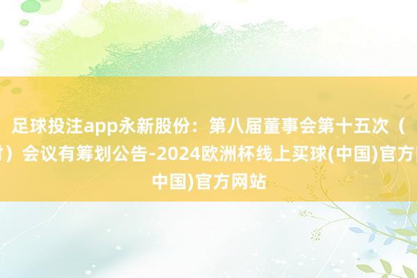 足球投注app永新股份：第八届董事会第十五次（临时）会议有筹划公告-2024欧洲杯线上买球(中国)官方网站