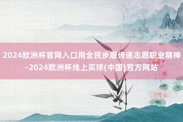 2024欧洲杯官网入口用全民步履传递志愿职业精神-2024欧洲杯线上买球(中国)官方网站