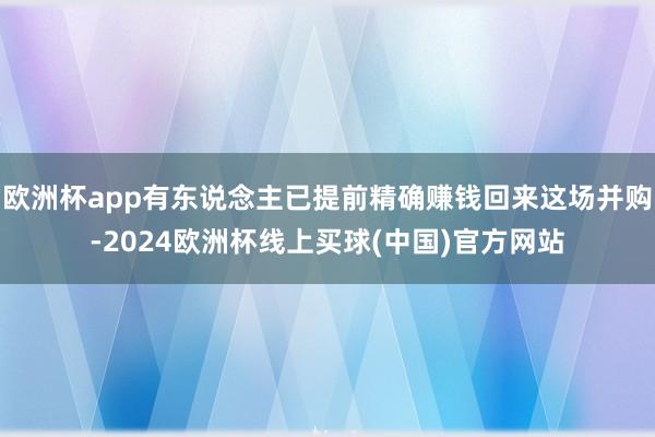 欧洲杯app有东说念主已提前精确赚钱回来这场并购-2024欧洲杯线上买球(中国)官方网站