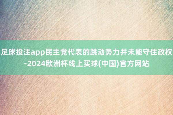足球投注app民主党代表的跳动势力并未能守住政权-2024欧洲杯线上买球(中国)官方网站