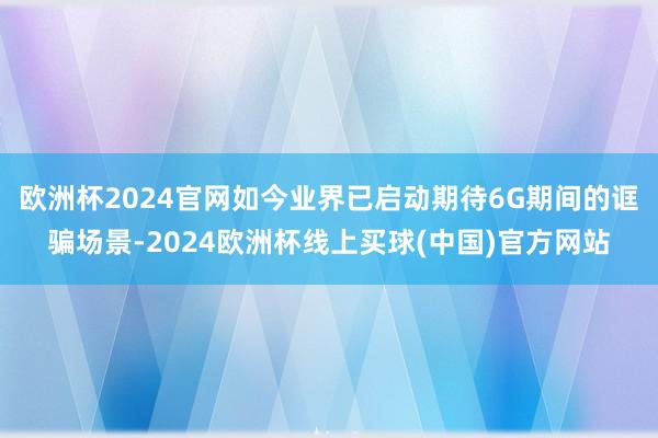欧洲杯2024官网如今业界已启动期待6G期间的诓骗场景-2024欧洲杯线上买球(中国)官方网站