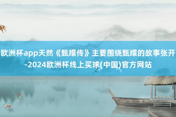 欧洲杯app天然《甄嬛传》主要围绕甄嬛的故事张开-2024欧洲杯线上买球(中国)官方网站