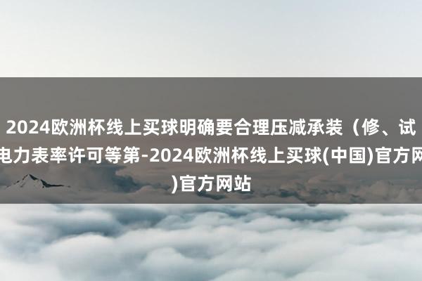 2024欧洲杯线上买球明确要合理压减承装（修、试）电力表率许可等第-2024欧洲杯线上买球(中国)官方网站
