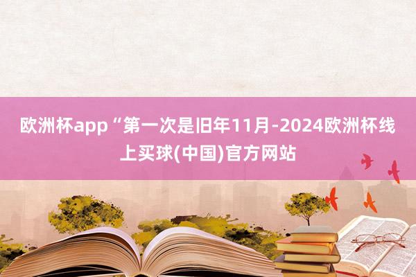 欧洲杯app“第一次是旧年11月-2024欧洲杯线上买球(中国)官方网站
