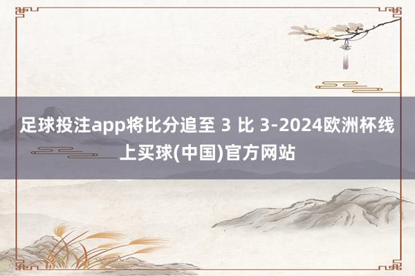 足球投注app将比分追至 3 比 3-2024欧洲杯线上买球(中国)官方网站