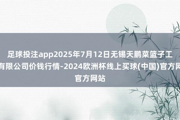 足球投注app2025年7月12日无锡天鹏菜篮子工程有限公司价钱行情-2024欧洲杯线上买球(中国)官方网站