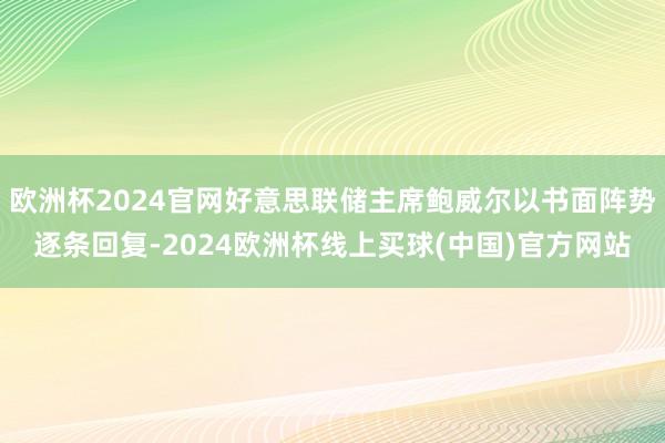 欧洲杯2024官网好意思联储主席鲍威尔以书面阵势逐条回复-2024欧洲杯线上买球(中国)官方网站