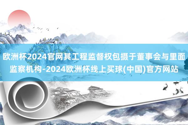 欧洲杯2024官网其工程监督权包摄于董事会与里面监察机构-2024欧洲杯线上买球(中国)官方网站