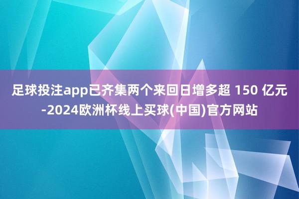 足球投注app已齐集两个来回日增多超 150 亿元-2024欧洲杯线上买球(中国)官方网站