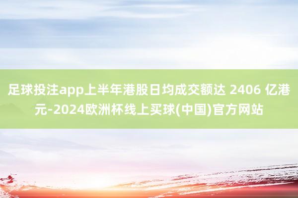 足球投注app上半年港股日均成交额达 2406 亿港元-2024欧洲杯线上买球(中国)官方网站