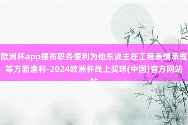 欧洲杯app摆布职务便利为他东谈主在工程表情承揽等方面渔利-2024欧洲杯线上买球(中国)官方网站