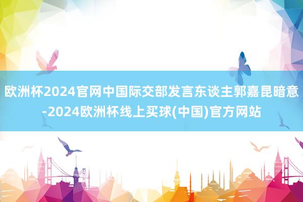 欧洲杯2024官网中国际交部发言东谈主郭嘉昆暗意-2024欧洲杯线上买球(中国)官方网站