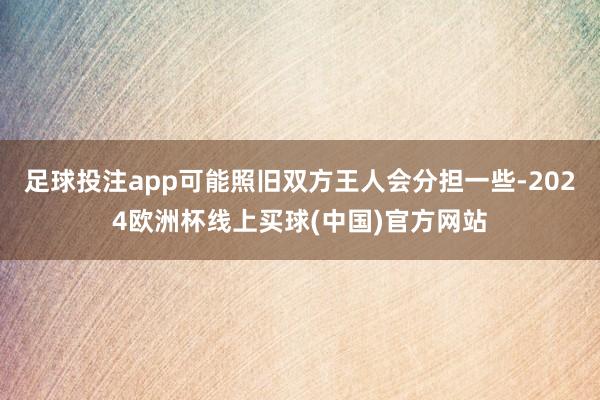 足球投注app可能照旧双方王人会分担一些-2024欧洲杯线上买球(中国)官方网站