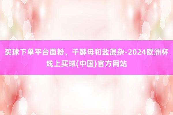 买球下单平台面粉、干酵母和盐混杂-2024欧洲杯线上买球(中国)官方网站