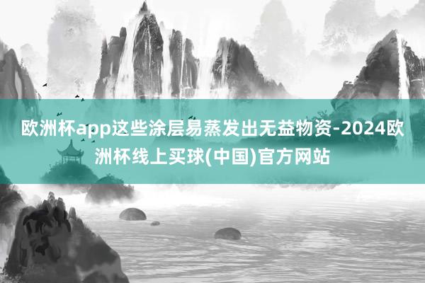 欧洲杯app这些涂层易蒸发出无益物资-2024欧洲杯线上买球(中国)官方网站