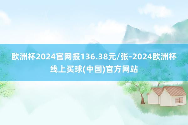 欧洲杯2024官网报136.38元/张-2024欧洲杯线上买球(中国)官方网站