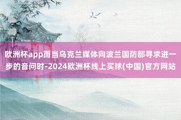 欧洲杯app 而当乌克兰媒体向波兰国防部寻求进一步的音问时-2024欧洲杯线上买球(中国)官方网站