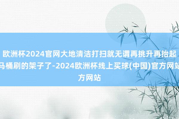 欧洲杯2024官网大地清洁打扫就无谓再挑升再抬起马桶刷的架子了-2024欧洲杯线上买球(中国)官方网站
