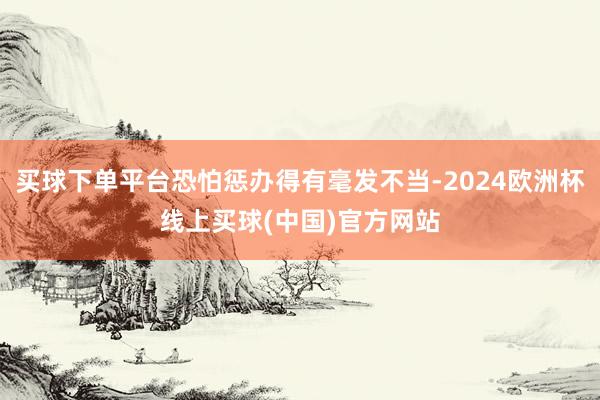 买球下单平台恐怕惩办得有毫发不当-2024欧洲杯线上买球(中国)官方网站