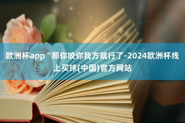 欧洲杯app“那你咬你我方就行了-2024欧洲杯线上买球(中国)官方网站