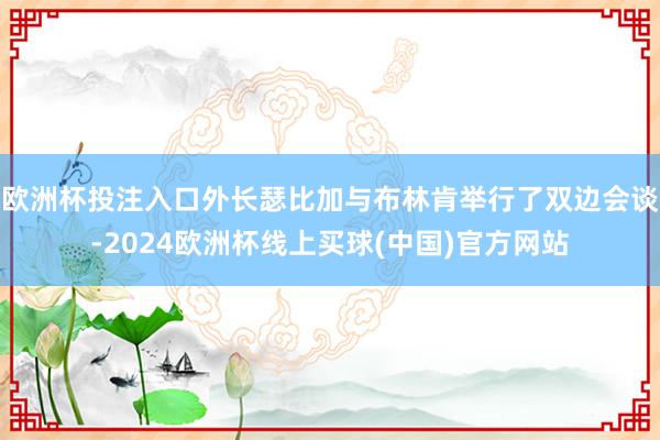 欧洲杯投注入口外长瑟比加与布林肯举行了双边会谈-2024欧洲杯线上买球(中国)官方网站