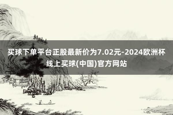 买球下单平台正股最新价为7.02元-2024欧洲杯线上买球(中国)官方网站