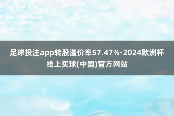 足球投注app转股溢价率57.47%-2024欧洲杯线上买球(中国)官方网站