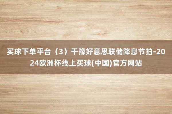 买球下单平台　　（3）干豫好意思联储降息节拍-2024欧洲杯线上买球(中国)官方网站