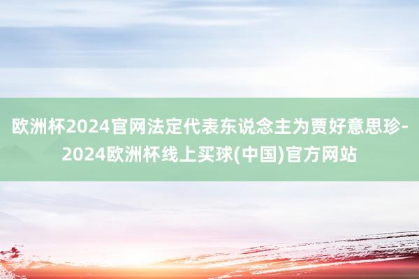 欧洲杯2024官网法定代表东说念主为贾好意思珍-2024欧洲杯线上买球(中国)官方网站