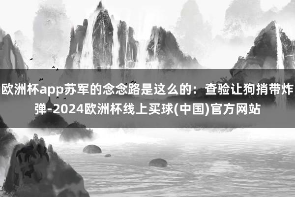 欧洲杯app苏军的念念路是这么的:查验让狗捎带炸弹-2024欧洲杯线上买球(中国)官方网站