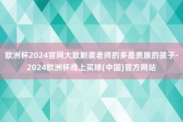 欧洲杯2024官网大致剿袭老师的多是贵族的孩子-2024欧洲杯线上买球(中国)官方网站