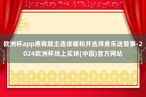 欧洲杯app原宥顾主连续暖和并选择麦乐送管事-2024欧洲杯线上买球(中国)官方网站