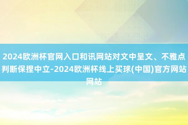 2024欧洲杯官网入口和讯网站对文中呈文、不雅点判断保捏中立-2024欧洲杯线上买球(中国)官方网站