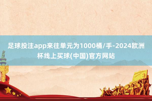 足球投注app来往单元为1000桶/手-2024欧洲杯线上买球(中国)官方网站