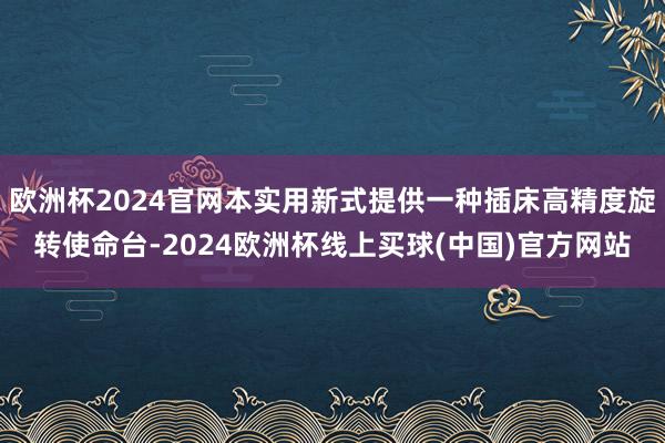 欧洲杯2024官网本实用新式提供一种插床高精度旋转使命台-2024欧洲杯线上买球(中国)官方网站